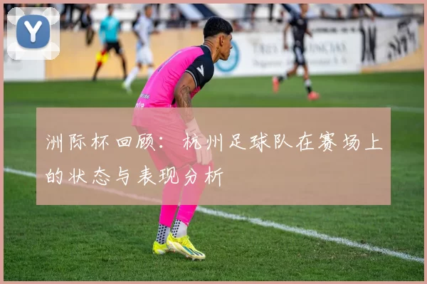 洲际杯回顾：杭州足球队在赛场上的状态与表现分析