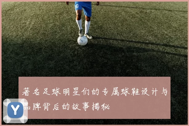 著名足球明星们的专属球鞋设计与品牌背后的故事揭秘