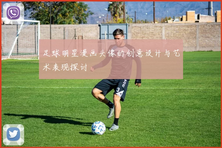 足球明星漫画头像的创意设计与艺术表现探讨