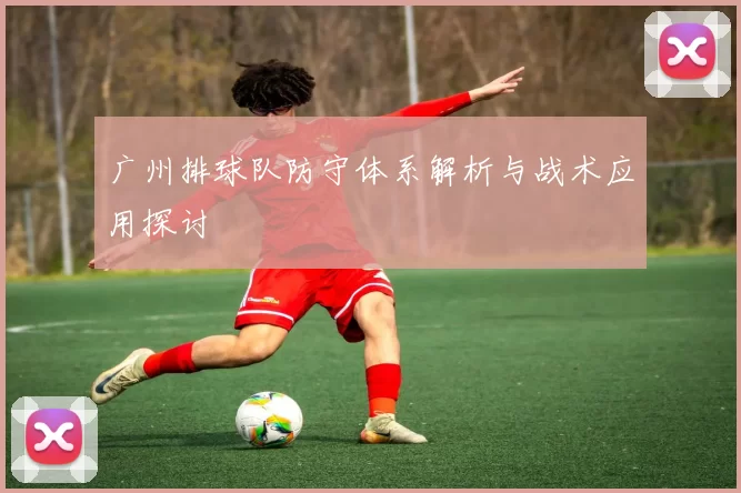 广州排球队防守体系解析与战术应用探讨