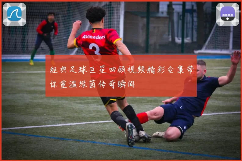 经典足球巨星回顾视频精彩合集带你重温绿茵传奇瞬间