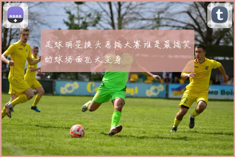 足球明星换头恶搞大赛谁是最搞笑的球场面孔大变身