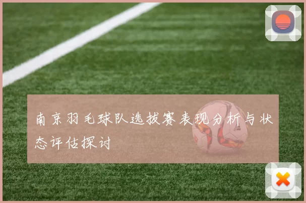 南京羽毛球队选拔赛表现分析与状态评估探讨