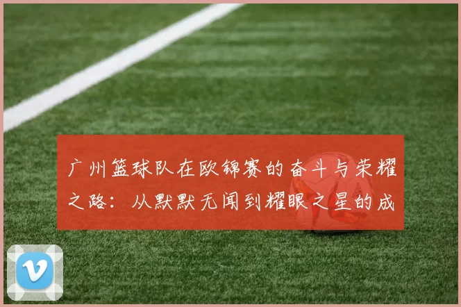 广州篮球队在欧锦赛的奋斗与荣耀之路：从默默无闻到耀眼之星的成长故事