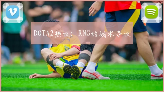 DOTA2热议：RNG的战术争议